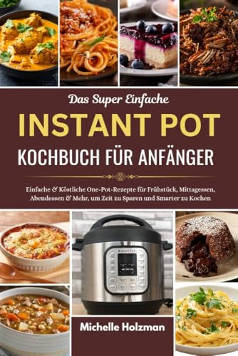 DAS SUPER EINFACHE INSTANT POT KOCHBUCH FÜR ANFÄNGER: Einfache & Köstliche One-Pot-Rezepte für Frühstück, Mittagessen, Abendessen & Mehr, um Zeit zu Sparen und Smarter zu Kochen