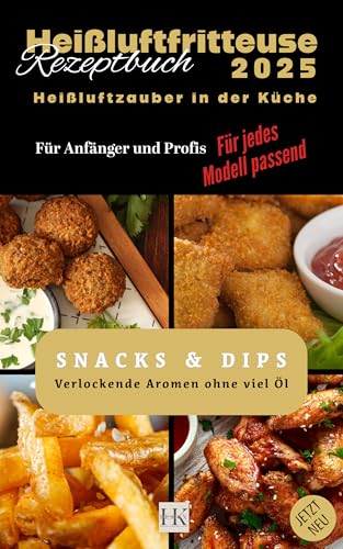 Heißluftfritteuse Rezeptbuch 2025: Heißluftzauber in der Küche - Verlockende Aromen ohne viel Öl. Mit tollen Dip-Saucen Rezepte