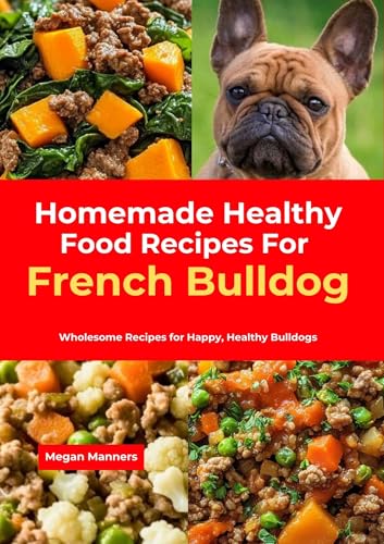 Homemade Healthy Food Recipes For French Bulldog: Wholesome Recipes for Happy, Healthy Bulldogs (English Edition)
