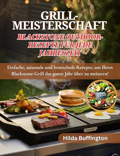 GRILL-MEISTERSCHAFT Blackstone Outdoor-Rezepte Für jede Jahreszeit: Einfache, saisonale und brutzelnde Rezepte, um Ihren Blackstone-Grill das ganze Jahr über zu meistern!