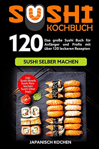 Sushi Kochbuch: Das große Sushi Buch für Anfänger und Profis mit über 120 leckeren Rezepten - Sushi selber machen mit und ohne Reiskocher. Inkl. Maki, Sushi Obst - Ideal zu deinem Sushi Starter Set