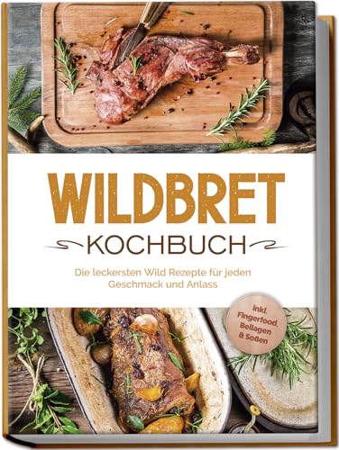 Wildbret Kochbuch: Die leckersten Wild Rezepte für jeden Geschmack und Anlass - inkl. Fingerfood, Beilagen & Soßen