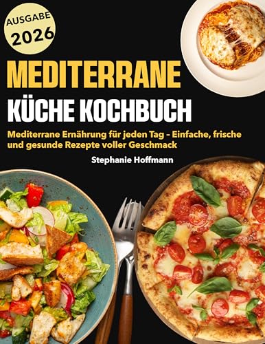 Mediterrane Küche Kochbuch: Mediterrane Ernährung für jeden Tag – Einfache, frische und gesunde Rezepte voller Geschmack