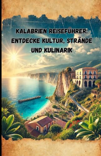 Kalabrien Reiseführer: Entdecke Kultur, Strände und Kulinarik: Der umfassende Guide für unvergessliche Abenteuer und Geheimtipps in Kalabrien