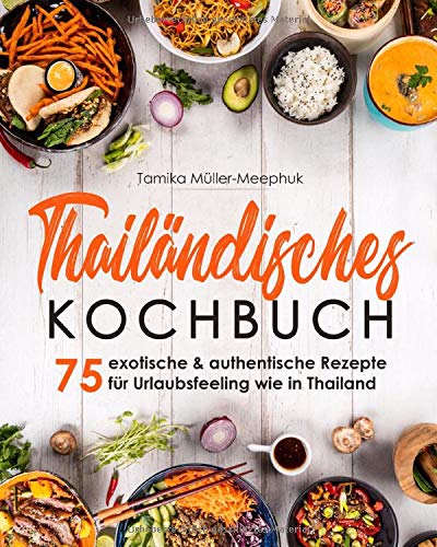 Thailändisches Kochbuch: 75 exotische & authentische Rezepte für Urlaubsfeeling wie in Thailand - Thai-Currys, Thai-Woks und viele weitere Gerichte ... Küche von scharf bis süß zuhause kochen
