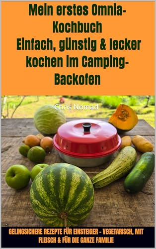 Mein erstes Omnia-Kochbuch: Einfach, günstig & lecker kochen im Camping-Backofen: Gelingsichere Rezepte für Einsteiger – vegetarisch, mit Fleisch & für ... (Omnia Koch Serie von Chris Nomad 4)