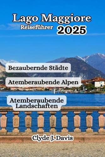 Lago Maggiore Reiseführer 2025: Atemberaubende Alpen, Atemberaubende Landschaften und Bezaubernde Städte