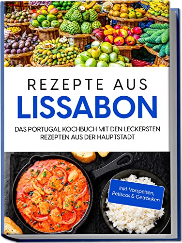 Rezepte aus Lissabon: Das Portugal Kochbuch mit den leckersten Rezepten aus der Hauptstadt | inkl. Vorspeisen, Petiscos & Getränken