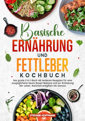 Basische Ernährung und Fettleber Kochbuch: Das große 2-in-1-Buch mit leckeren Rezepten für eine ausgeglichene Säure-Basen-Balance und zur Entlastung der Leber. Natürlich entgiften mit Genuss!