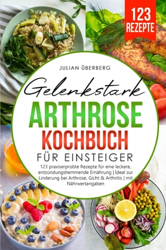 Gelenkstark - Arthrose Kochbuch für Einsteiger: 123 praxiserprobte Rezepte für eine leckere, entzündungshemmende Ernährung | Ideal zur Linderung bei Arthrose, Gicht & Arthritis | mit Nährwertangaben