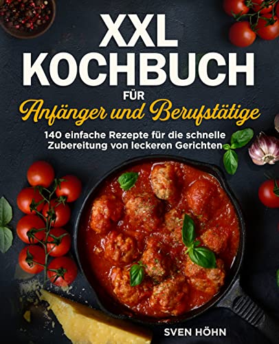 XXL Kochbuch für Anfänger und Berufstätige: 140 einfache Rezepte für die schnelle Zubereitung von leckeren Gerichten