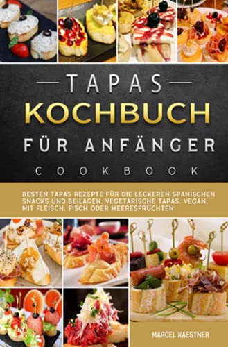 Tapas Kochbuch für Anfänger: Besten Tapas Rezepte für die leckeren spanischen Snacks und Beilagen. Vegetarische Tapas, vegan, mit Fleisch, Fisch oder Meeresfrüchten