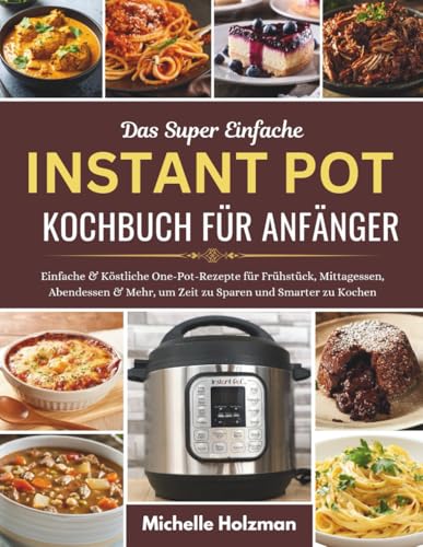 DAS SUPER EINFACHE INSTANT POT KOCHBUCH FÜR ANFÄNGER: Einfache & Köstliche One-Pot-Rezepte für Frühstück, Mittagessen, Abendessen & Mehr, um Zeit zu Sparen und Smarter zu Kochen