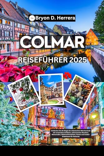 Colmar Reiseführer 2025: Entdecken Sie die elsässische Märchenstadt mit versteckten Schätzen, sehenswerten Wundern, Weinstraßen, Weihnachtsmärkten, Karten und Insider-Erlebnissen für Reisende