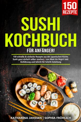 Sushi Kochbuch für Anfänger!: 150 schnelle & einfache Rezepte aus der japanischen Küche. Sushi ganz einfach selber machen – von Maki bis Nigiri! Inkl. Einführung und Schritt für Schritt Anleitung