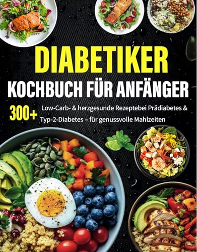 Diabetiker Kochbuch für Anfänger: 300+ Low-Carb- & herzgesunde Rezepte bei Prädiabetes & Typ-2-Diabetes – für genussvolle Mahlzeiten