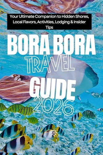 Bora Bora Travel Guide 2026 : Your Ultimate Companion to Hidden Shores, Local Flavors, Activities, Lodging & Insider Tips (English Edition)