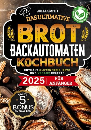 Das ultimative Brotbackautomaten-Kochbuch 2025 für Anfänger: Einfach & lecker - Der perfekte Brotbackautomat-Guide mit schnellen Rezepten, glutenfrei, Keto & vegan und Schritt-für-Schritt-Anleitungen