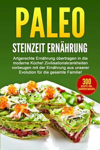 PALEO - STEINZEIT ERNÄHRUNG: Artgerechte Ernährung übertragen in die moderne Küche! Zivilisationskrankheiten vorbeugen...