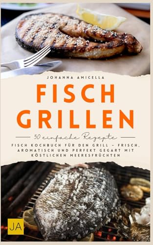 Fisch Grillen: Fisch Kochbuch für den Grill – Frisch, aromatisch und perfekt gegart mit köstlichen Meeresfrüchten