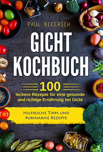 Gicht Kochbuch: 100 leckere Rezepte für eine gesunde und richtige Ernährung bei Gicht. Hilfreiche Tipps und purinarme Rezepte.