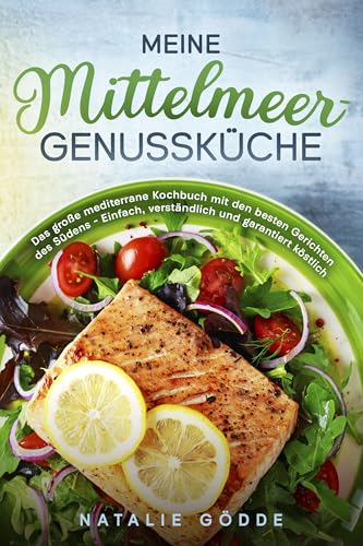 Meine Mittelmeer-Genussküche: Das große mediterrane Kochbuch mit den besten Gerichten des Südens – Einfach, verständlich und garantiert köstlich
