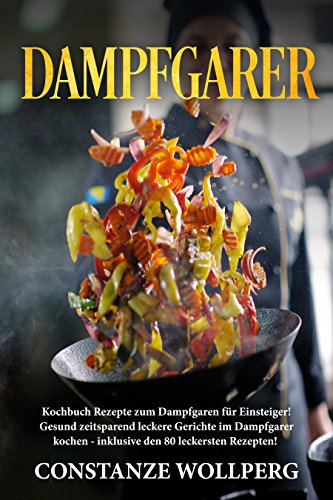 Dampfgarer: :  Kochbuch Rezepte zum Dampfgaren für Einsteiger!  Gesund zeitsparend leckere Gerichte im Dampfgarer kochen -  inklusive den 80 leckersten Rezepten!