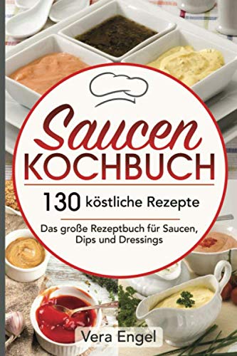 Saucen Kochbuch: 130 köstliche Rezepte - Das große Rezeptbuch für Saucen, Dips und Dressings