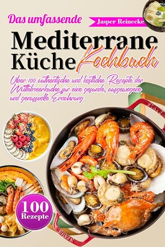 Das umfassende Mediterrane Küche Kochbuch: Über 100 authentische und köstliche Rezepte der Mittelmeerküche für eine gesunde, ausgewogene und genussvolle Ernährung