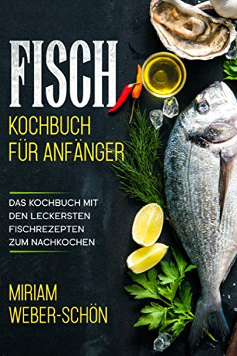 Fisch Kochbuch für Anfänger: Das Kochbuch mit den leckersten Fischrezepten zum Nachkochen