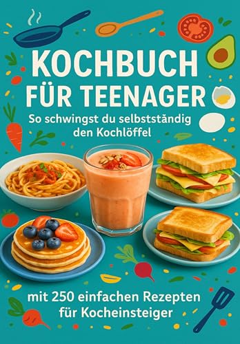Kochbuch für Teenager So schwingst du selbstständig den Kochlöffel: inkl. 250 einfachen Rezepten speziell für Kocheinsteiger
