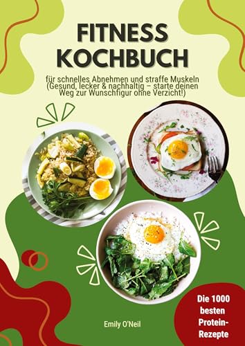 Fitness Kochbuch: Die 1000 besten Protein-Rezepte für schnelles Abnehmen und straffe Muskeln (Gesund, lecker und nachhaltig - starte deinen Weg zur Wunschfigur ohne Verzicht!)