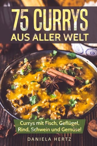 75 Currys aus aller Welt: Curry Kochbuch: Curry Rezepte mit Fisch, Geflügel, Rind, Schwein und Gemüse! (Indische Curry Rezepte, Thai Curry Rezepte, Hähnchen Currys, Curry Gerichte, Indische Rezepte)