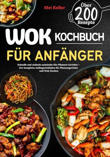 Wok Kochbuch für Anfänger: Schnelle und einfache asiatische Ein-Pfannen-Gerichte – Der komplette Anfängerleitfaden für Pfannengerichte und Wok-Kochen