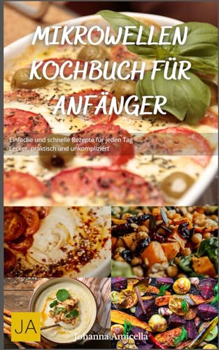 Mikrowellen Kochbuch für Anfänger: Einfache und schnelle Rezepte für jeden Tag - Lecker, praktisch und unkompliziert