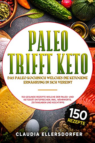 Paleo trifft Keto - Das Paleo Kochbuch welches die ketogene Ernährung in sich vereint: 150 gesunde Rezepte welche der Paleo- und Ketodiät entsprechen, inkl. Nährwerte, Zeitangaben und Kochtipps