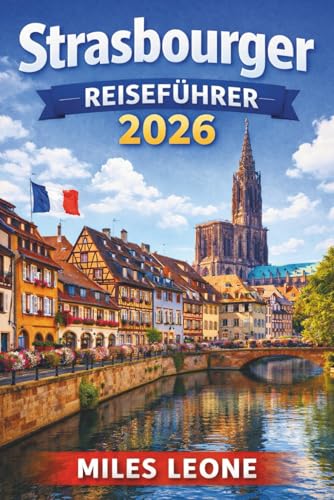 STRASBOURGER REISEFÜHRER 2026: Märchenaltstadt, Kanäle von Petite France, gotische Kathedrale, elsässische Küche und europäische Kultur