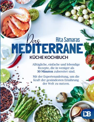 Mediterrane Küche: Alltägliche, einfache und lebendige Rezepte, die in weniger als 30 Minuten zubereitet sind. Mit der Expertenanleitung, um die Kraft der gesündesten Ernährung der Welt zu nutzen