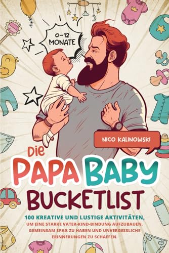 Die Papa Baby Bucketlist: 100 kreative und lustige Aktivitäten, um eine starke Vater-Kind-Bindung aufzubauen, gemeinsam Spaß zu haben und unvergessliche Erinnerungen zu schaffen