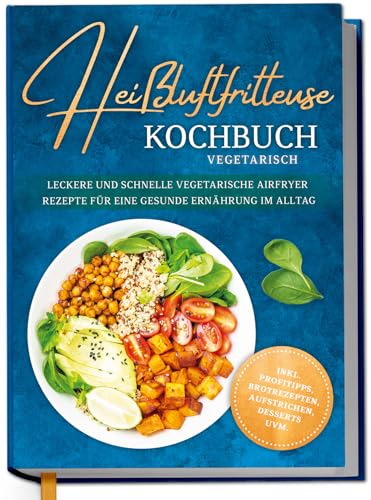 Heißluftfritteuse Kochbuch vegetarisch: Leckere und schnelle vegetarische Airfryer Rezepte für eine gesunde Ernährung im Alltag - inkl. Profitipps, Brotrezepten, Aufstrichen, Desserts uvm.