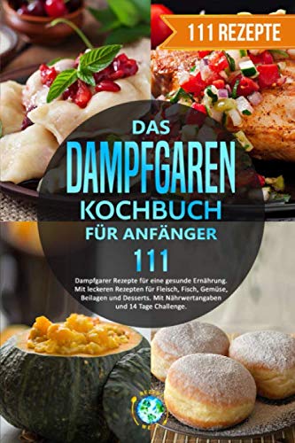 Das Dampfgaren Kochbuch für Anfänger: 111 Dampfgarer Rezepte für eine gesunde Ernährung. Mit leckeren Rezepten für Fleisch, Fisch, Gemüse, Beilagen und Desserts. Mit Nährwertangaben/14 Tage Challenge