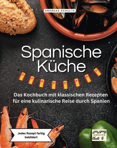 Spanische Küche: Das Kochbuch mit klassischen Rezepten für eine kulinarische Reise durch Spanien. Jedes Rezept farbig bebildert