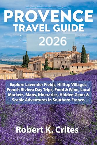 Provence Travel Guide 2026: Explore Lavender Fields, Hilltop Villages, French Riviera Day Trips, Food & Wine, Local Markets, Maps, Itineraries, Hidden ... Guides Book 19) (English Edition)