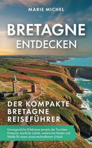 Bretagne entdecken – Der kompakte Bretagne Reiseführer: Unvergessliche Erlebnisse jenseits der Touristen-Hotspots, herrliche Lokale, malerische Küsten und Städte für einen unverwechselbaren Urlaub