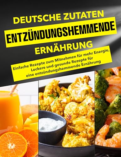 Deutsche Zutaten, Entzündungshemmende Ernährung: Einfache Rezepte zum Mitnehmen für mehr Energie, Leckere und gesunde Rezepte für eine entzündungshemmende Ernährung