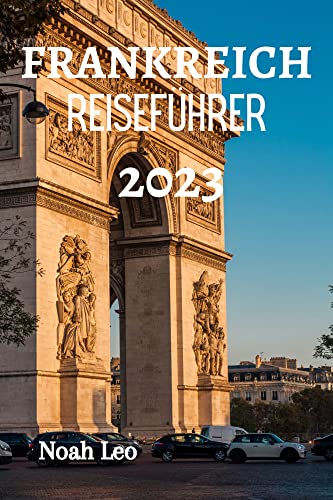 FRANKREICH REISEFÜHRER 2023: Der ultimative Leitfaden und Tipps, was man in Frankreich tun, wohin man gehen, was man essen kann und vieles mehr