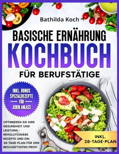 Basische Ernährung Kochbuch für Berufstätige: Optimieren Sie Ihre Gesundheit und Leistung - Revolutionäre Rezepte und ein 28-Tage-Plan für den beschäftigten Profi