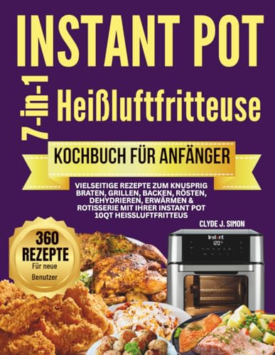 Instant Pot 7-in-1 Heißluftfritteuse Kochbuch für Anfänger: 360 Vielseitige Rezepte zum Knusprig Braten, Grillen, Backen, Rösten, Dehydrieren, ... mit Ihrer Instant Pot 10QT Heißluftfritteuse
