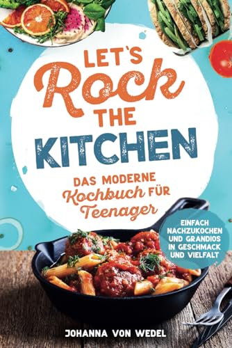 Let's Rock The Kitchen - Das moderne Kochbuch für Teenager - Einfach nachzukochen und grandios in Geschmack und Vielfalt