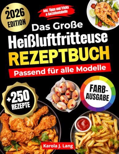 DAS GROßE HEIßLUFTFRITTEUSE REZEPTBUCH PASSEND FÜR ALLE MODELLE: 250 leckere und knusprige Gerichte – das ultimative Airfryer Kochbuch für Anfänger und Profis [FARBAUSGABE]